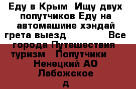 Еду в Крым. Ищу двух попутчиков.Еду на автомашине хэндай грета.выезд14.04.17. - Все города Путешествия, туризм » Попутчики   . Ненецкий АО,Лабожское д.